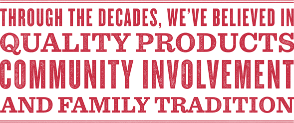 Through the decaded, we've believed in Quality Products, Community Involvement and Family Tradition